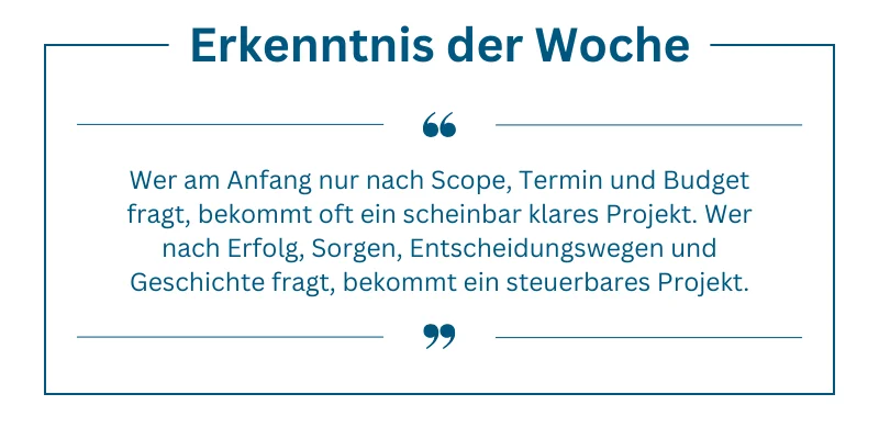 Erkenntnis der Woche: Wer am Anfang nur nach Scope, Termin und Budget fragt, bekommt oft ein scheinbar klares Projekt. Wer nach Erfolg, Sorgen, Entscheidungswegen und Geschichte fragt, bekommt ein steuerbares Projekt.