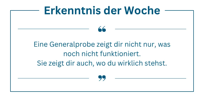 Erkenntnis der Woche: Eine Generalprobe zeigt dir nicht nur, was noch nicht funktioniert. Sie zeigt dir auch, wo du wirklich stehst.